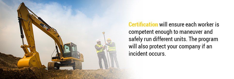 Certification will ensure each worker is competent enough to maneuver and safely run different units. The program will also protect your company if an incident occurs.