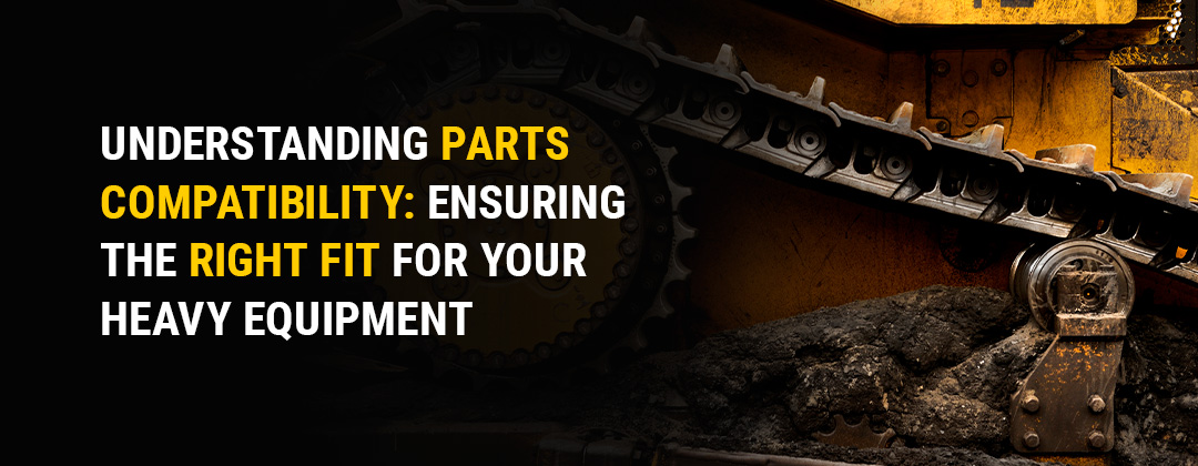 Understanding Parts Compatibility: Ensuring the Right Fit for Your Heavy Equipment